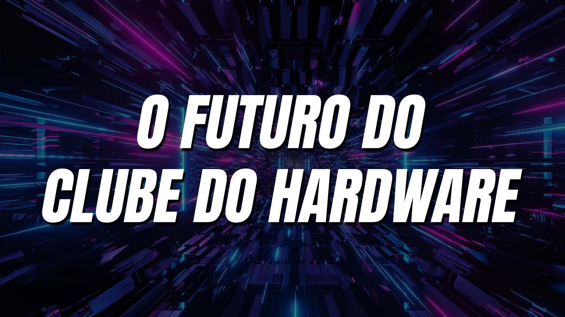 Mais informações sobre "O futuro do Clube do Hardware"