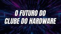 O futuro do Clube do Hardware